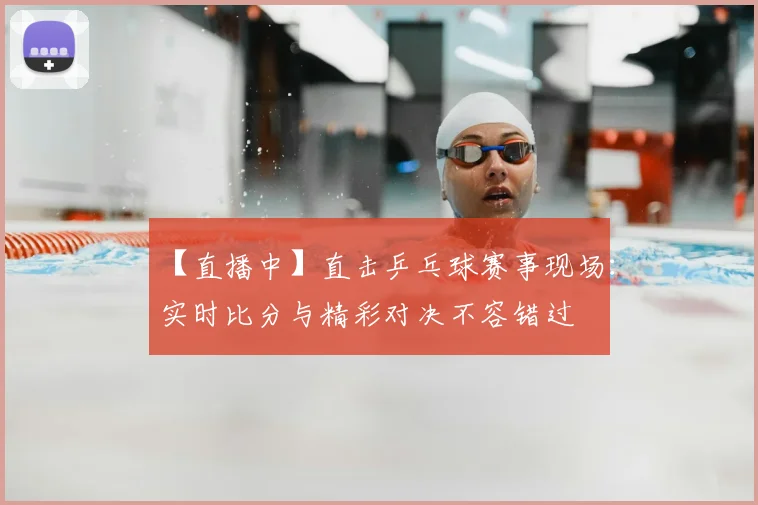 【直播中】直击乒乓球赛事现场：实时比分与精彩对决不容错过