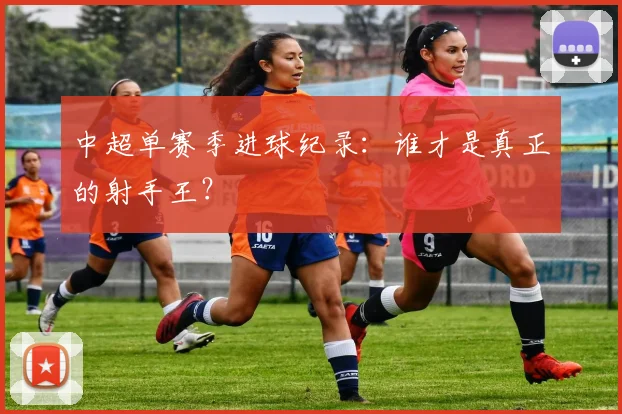 中超单赛季进球纪录：谁才是真正的射手王？