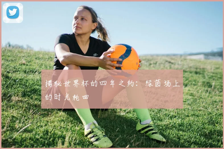 揭秘世界杯的四年之约：绿茵场上的时光轮回