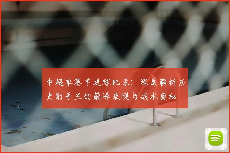 中超单赛季进球纪录:深度解析历史射手王的巅峰表现与战术奥秘