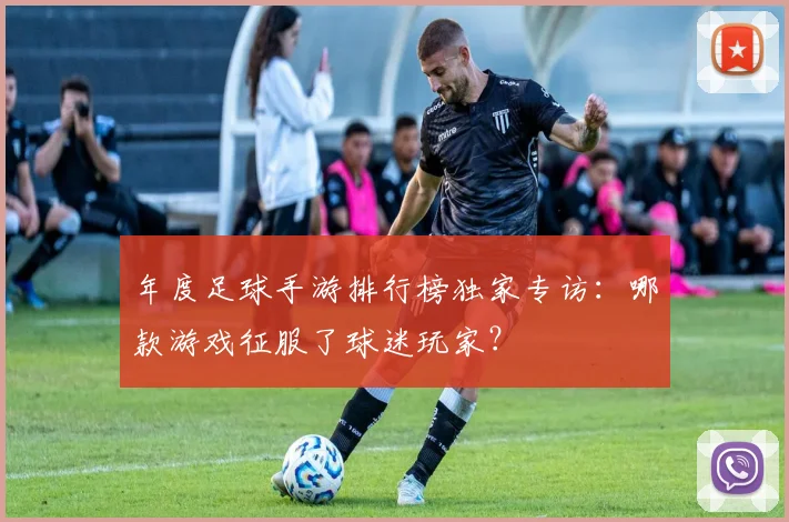 年度足球手游排行榜独家专访:哪款游戏征服了球迷玩家?