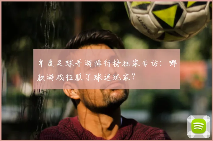 年度足球手游排行榜独家专访：哪款游戏征服了球迷玩家？