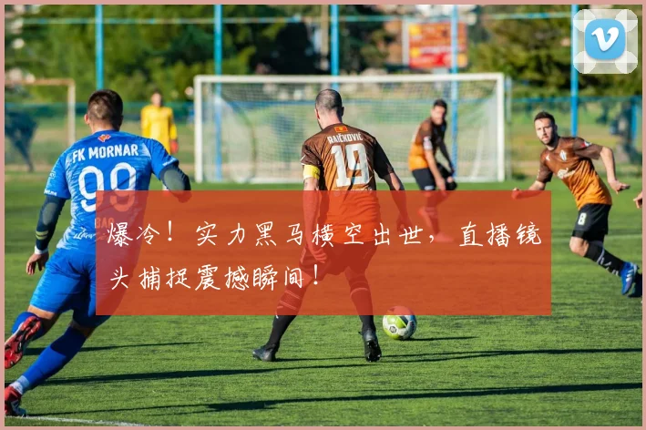 爆冷!实力黑马横空出世,直播镜头捕捉震撼瞬间!
