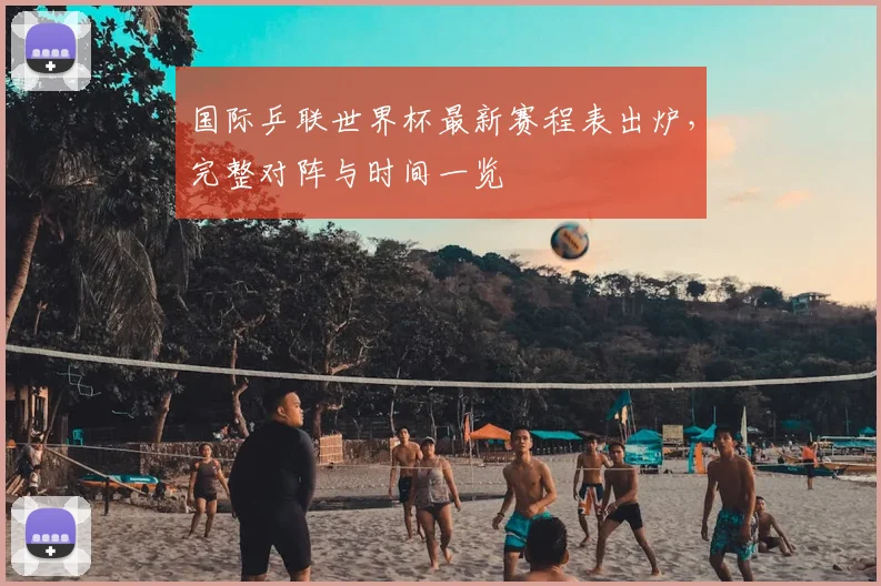 国际乒联世界杯最新赛程表出炉,完整对阵与时间一览