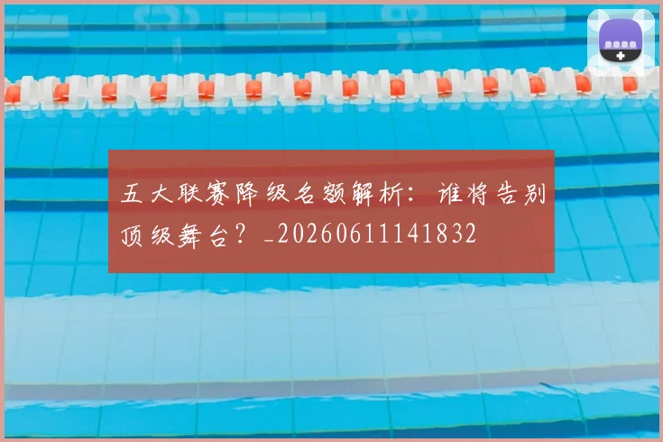 五大联赛降级名额解析:谁将告别顶级舞台?_20260611141832