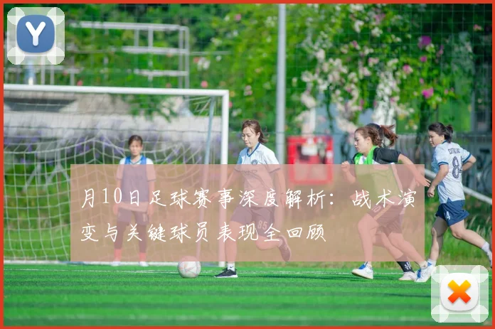 月10日足球赛事深度解析：战术演变与关键球员表现全回顾