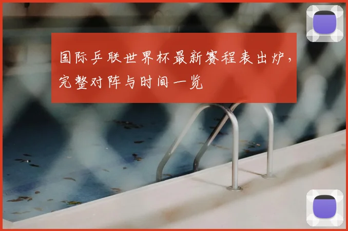 国际乒联世界杯最新赛程表出炉,完整对阵与时间一览