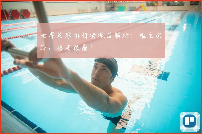 世界足球排行榜深度解析:谁主沉浮,格局颠覆?