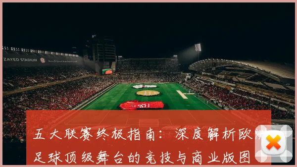 五大联赛终极指南：深度解析欧洲足球顶级舞台的竞技与商业版图